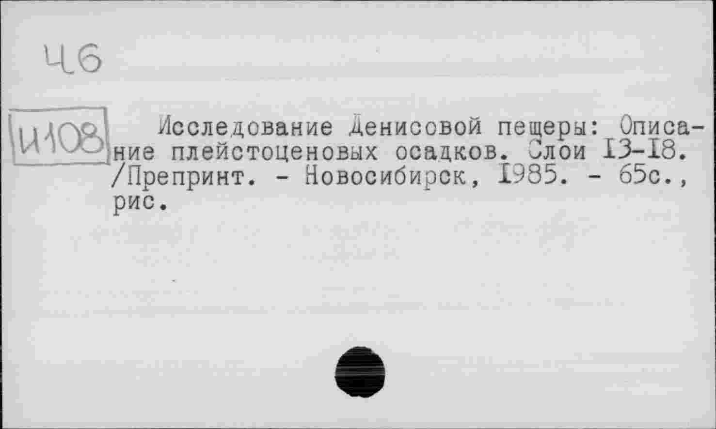 ﻿ÇlHCw Исследование Денисовой пещеры: Описание плейстоценовых осадков. Злой 13-18.
/Препринт. - Новосибирск, 1985. - 65с., рис.